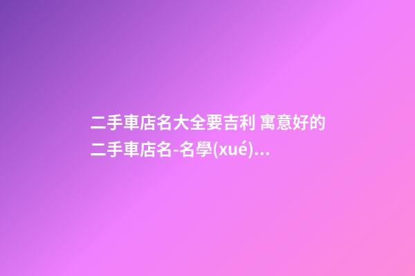 二手車店名大全要吉利 寓意好的二手車店名-名學(xué)網(wǎng)-第1張-店鋪起名-玄機(jī)派